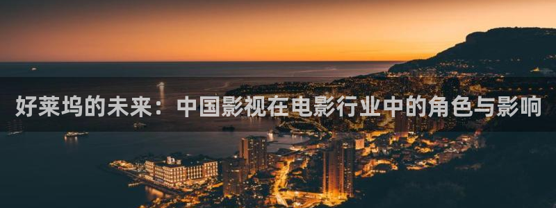 探花视频观看地址：好莱坞的未来：中国影视在电影行业中的角色与影响