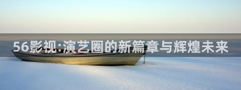 探花视频·com：56影视:演艺圈的新篇章与辉煌未来
