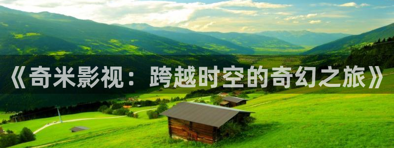 国内探花在线视频：《奇米影视：跨越时空的奇幻之旅》