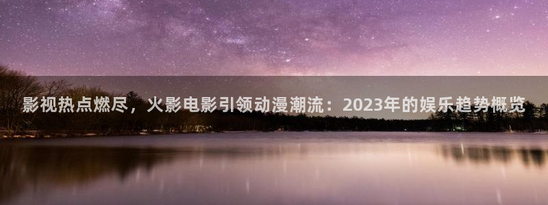 探花视频在线观看 在线播放：影视热点燃尽，火影电影引领动漫潮流：2023年的娱乐趋势概览