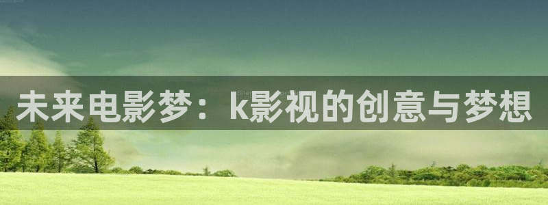 探花在线免费观看视频：未来电影梦：k影视的创意与梦想