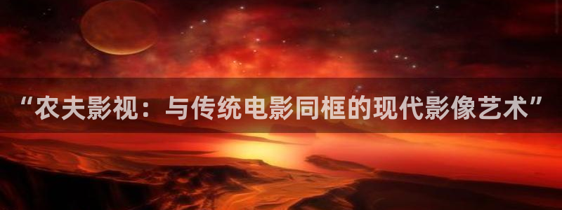 探花视频聊天：“农夫影视：与传统电影同框的现代影像艺术”