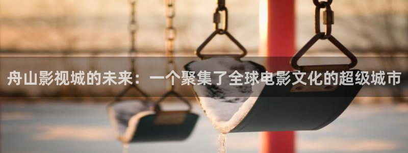 探花视频免费在线：舟山影视城的未来：一个聚集了全球电影文化的超级城市